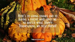 May the good things of life be yours in abundance not only at thanksgiving but throughout the coming year. Here S To Giving Thanks And To Having A Friend Who Loves Me No Matter What Happy Thanksgiving My Best Friend Hoopoequotes