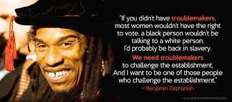 If you didn't have troublemakers most women wouldn't have the right vote, a  Black person wouldn't be talking to a white person, I'd probably be back in  slavery." "We need troublemakers to