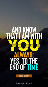 Maybe you would like to learn more about one of these? And Know That I Am With You Always Yes To The End Of Time Quote By Jesus Christ Quotesbook