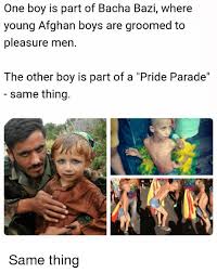 Kelime anlamı olarak 'erkek oyunu' anlamına gelen bacha bazi aslında bir afgan geleneği. One Boy Is Part Of Bacha Bazi Where Young Afghan Boys Are Groomed To Pleasure Men The Other Boy Is Part Of A Pride Parade Same Thing Afghan Meme On Me Me