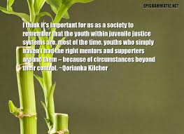 Juvenile justice is the area of criminal law applicable to persons not old enough to be held responsible for criminal acts. Qorianka Kilcher Quotes And Sayings