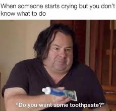 Dopl3r Com Memes When Someone Starts Crying But You Dont Know What To Do Do You Want Some Toothpaste
