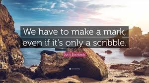 John Steinbeck Quote: “We have to make a mark, even if it's only a  scribble.”