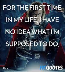 Are you asking yourself, what should i do with my life? here are seven ways, inspired by quora 7 ways to find the answer to what should i do with my life? you can spend a lot of time taking tests and getting evaluations for what you might be suited for; For The First Time In My Life I Have No Idea What Thor Quotes