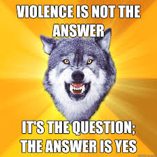 Violence Is Not The Answer It S The Question The Answer Is Yes Courage Wolf Quickmeme