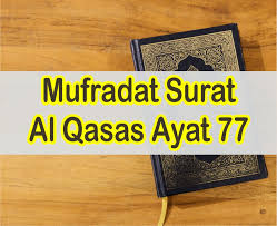 وَابْتَغِ فِيمَا آتَاكَ اللَّهُ الدَّارَ الْآخِرَةَ ۖ وَلَا تَنْسَ نَصِيبَكَ مِنَ الدُّنْيَا ۖ وَأَحْسِنْ كَمَا أَحْسَنَ اللَّهُ إِلَيْكَ ۖ وَلَا تَبْغِ الْفَسَادَ فِي الْأَرْضِ ۖ إِنَّ tafsirq.com. Al Qasas Ayat 77 Dalam Teks Arab Dab Artiyna Perkata Lengkap