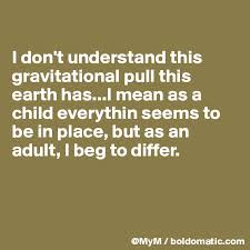 I beg to differ idiom explanation. I Don T Understand This Gravitational Pull This Earth Has I Mean As A Child Everythin Seems To Be In Place But As An Adult I Beg To Differ Post By Mym On