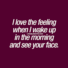 I Love The Feeling When I Wake Up In The Morning And See Your Face