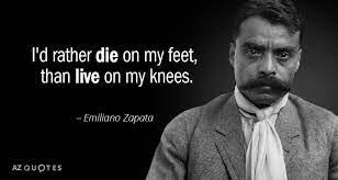 Fri dec 05 2008 at 6:43:25 it is better to die on your feet, than to live on your knees. this is a quote from emiliano zapata, but i heard it first attributed to che guevara. Emiliano Zapata Quote I D Rather Die On My Feet Than Live On My