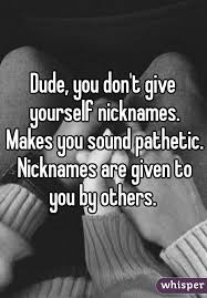 Dude You Don T Give Yourself Nicknames Makes You Sound Pathetic Nicknames Are Given To You