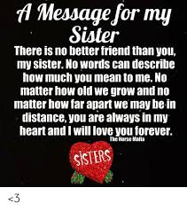 No words to describe what you mean to me, because you mean everything to me, my love. A Message For My Sister There Is No Better Friend Than You My Sister No Words Can Describe How Much You Mean To Me No Matter How Old We Grow And No