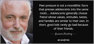 Explore our collection of motivational and famous quotes by authors you know and love. Laurence Steinberg Quote Peer Pressure Is Not A Monolithic Force That Presses Adolescents
