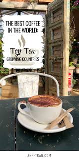 The Best Coffee In The World Top 10 Growing Countries Ann Tran Best Coffee Coffee Travel Best Coffee Shop