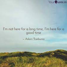 Memorable quotes and exchanges from movies, tv series and more. Here For A Good Time Quotes I M Here For A Good Time Not A Long Time You Know I I Haven T Dogtrainingobedienceschool Com