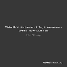 I know, i know, i still need to get the cast names in there and i'll be eternally tweaking it, so if you have any. Wild At Heart Simply Came Out Of My Journey As A Man And Then My Work With Men John Eldredge