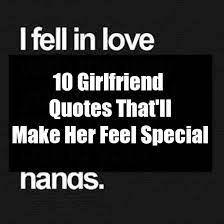 So these quotes will help you to tell him what you feel about your boyfriend and make your boy feel special and strong. 10 Girlfriend Quotes That Ll Make Her Feel Special