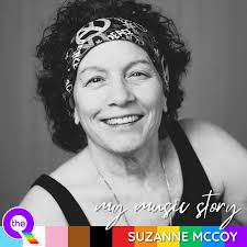 MY MUSIC STORY Suzanne McCoy As an early teen I didn't know who I was but  knew who I wasn't. I was a “cutter” & suicidal. Back then what saved my life