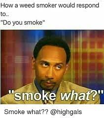 How A Weed Smoker Would Respond To Do You Smoke Smoke What Smoke What Meme On Me Me