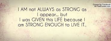 I Am Not Always As Strong As I Appear But I Was Given This Life Because I Am Stron Facebook Cover Photos Quotes Fb Cover Photos Quotes Facebook Cover Quotes