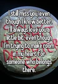 I Still Miss You Even Though I Know Better I Ll Always Love You A Little Bit Even Though I M Trying To Make Room In My Heart For Someone Who Belongs There