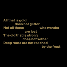 Check spelling or type a new query. All That Is Gold Does Not Glitter Not All Those Who Wander Are Lost The Old That Is Strong Does Not Wither Deep Roots Are Not Reached By The Frost Post