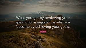 Zig Ziglar Quote What You Get By Achieving Your Goals Is Not As Important As What You Become By Achieving Your Startup Quotes Courage Quotes Human Condition