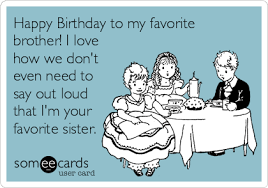 Check spelling or type a new query. Happy Birthday To My Favorite Brother I Love How We Don T Even Need To Say Out Loud That I M Your Favorite Sister Birthday Humor Birthday Quotes Funny Happy Birthday Funny