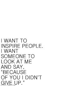 I Want To Inspire People I Want Someone To Look At Me And Say Because Of You I Didn T Give Up I Want To Inspire People I Want Someone To Look At Me And Say Because Of You I Didn T Give Up Words Encouragement Quotes Quotes To Live By