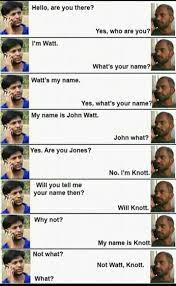 Dopl3r Com Memes Hello Are You There Yes Who Are You Im Watt Whats Your Name Watts My Name Yes Whats Your Name My Name Is John Watt John What Yes