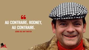 Derek 'Del Boy' Trotter: Au contraire, Rodney, au contraire.