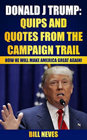 Последние твиты от best trump quotes (@trumpbestquotes). Donald J Trump Quips And Quotes On The Campaign Trail How He Will Make America Great Again Ebook Neves Bill Amazon In Books