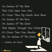 I'm jealous of the rain i'm jealous of the wind that ripples through your clothes it's closer than your shadow oh, i'm jealous of the wind 'cause i wished you the best of all this world could give and i told you when you left me there's nothing to forgive but i always thought you'd come back, tell me all you found was I M Jealous Of The Rain T Quotes Writings By Mukhtar Ibn Bakari Yourquote