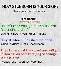 A cancer is willing to change their mind at the drop of a hat to pursue a better plan. How Stubborn Is Your Sign Check Your Moon Sign Too Revivezonecom Doesn T Care Enough To Be Stubborn Most Of The Time Gemini Virgo Sagittarius Pisces Only Stubborn If Pushed Too Hard Aries
