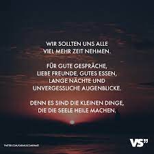 Wir sollten uns alle viel mehr Zeit nehmen. Für gute Gespräche, liebe  Freunde, gutes Essen, lange Nächte und unvergessliche Augenblicke. Denn es  sind die kleinen Dinge, die die Seele heile machen. -