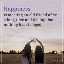 When friendship defines time and space. Happiness Is Meeting An Old Friend After A Long Time Unknown Quotes