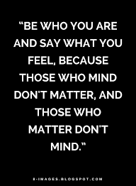 Quotes Be Who You Are And Say What You Feel Because Those Who Mind Don T Matter And Those Who Matter Don T M Be Yourself Quotes Dad Quotes Mindfulness Quotes