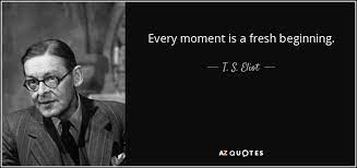 Every moment is precious, and it streams into the flow of life. T S Eliot Quote Every Moment Is A Fresh Beginning