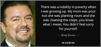 Ricky Gervais Quote There Was A Nobility In Poverty When I Was Growing