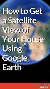 How To Get A Satellite View Of Your House Using Google Earth Google Earth How To Get Satellites