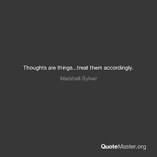 These quotes are the all time favorites. Thoughts Are Things Treat Them Accordingly Marshall Sylver