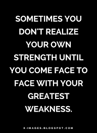 Quotes Sometimes You Don T Realize Your Own Strength Until You Come Face To Face With Your Greatest Weakness Serious Quotes Be Yourself Quotes Quotes