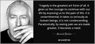 Howard Barker quote: Tragedy is the greatest art form of all. It gives...