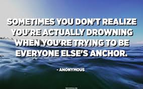 Sometimes You Don T Realize You Re Actually Drowning When You Re Trying To Be Everyone Else S Anchor Anonymous Quotespedia Org