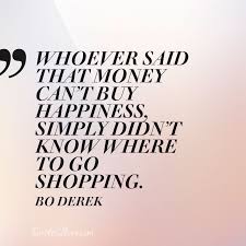 While money can't buy happiness, it certainly lets you choose your own form of misery. Whoever Said That Money Can T Buy Happiness Simply Didn T Know Where To Go Shopping Bo Derek Quotes2love Com Shopaholic Quotes Weird Words Fashion Quotes