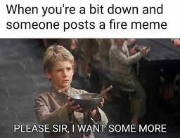 Dopl3r Com Memes When Youre A Bit Down And Someone Posts A Fire Meme Please Sir I Want Some More