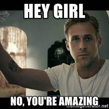 Do not post memes of you or your friends irl. Hey Girl No You Re Amazing Ryan Gosling Hey Girl Meme Generator