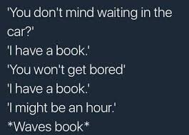 You Don T Mind Waiting In The Car I Have A Book You Won T Get Bored I Have A Book I Might Be An Hour Waves Boo Book Nerd Problems Book Humor