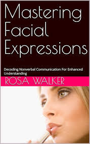 Mastering Facial Expressions : Decoding Nonverbal Communication For  Enhanced Understanding eBook : Walker, Rosa : Amazon.in: Kindle Store