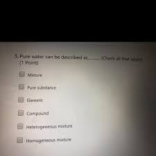 A heterogeneous mixture is a type of mixture in which the components can be seen, as there are two or more phases present. 5 Pure Water Can Be Described As Check All That Apply Mixture Pure Brainly Com