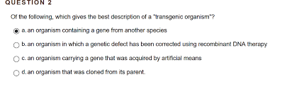 A transgenic organism is one that contains a gene or genes which have been artificially inserted instead of the organism acquiring them through reproduction. Solved Question 2 Of The Following Which Gives The Best Chegg Com